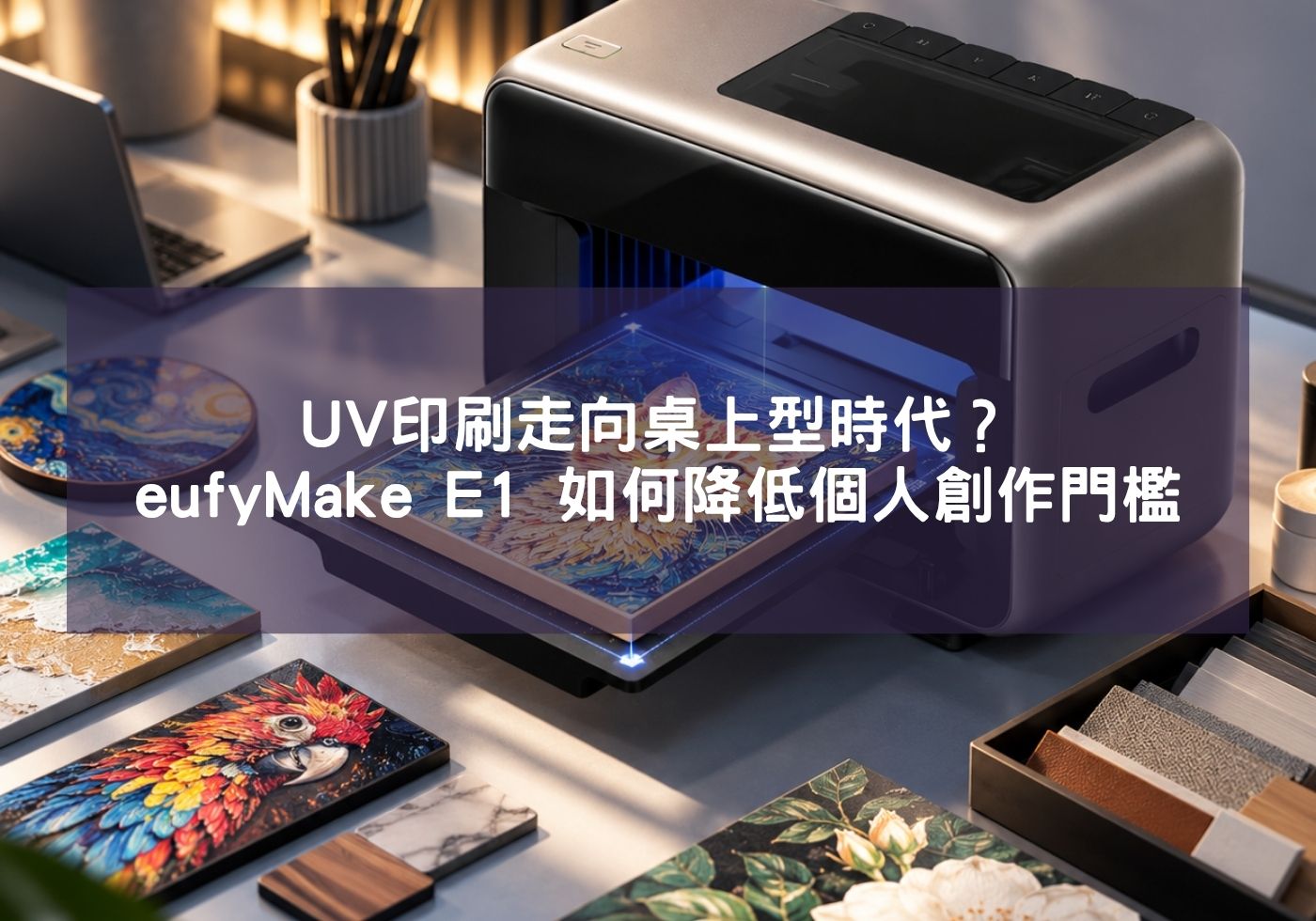 UV印刷走向桌上型時代？eufyMake E1 如何降低個人創作門檻