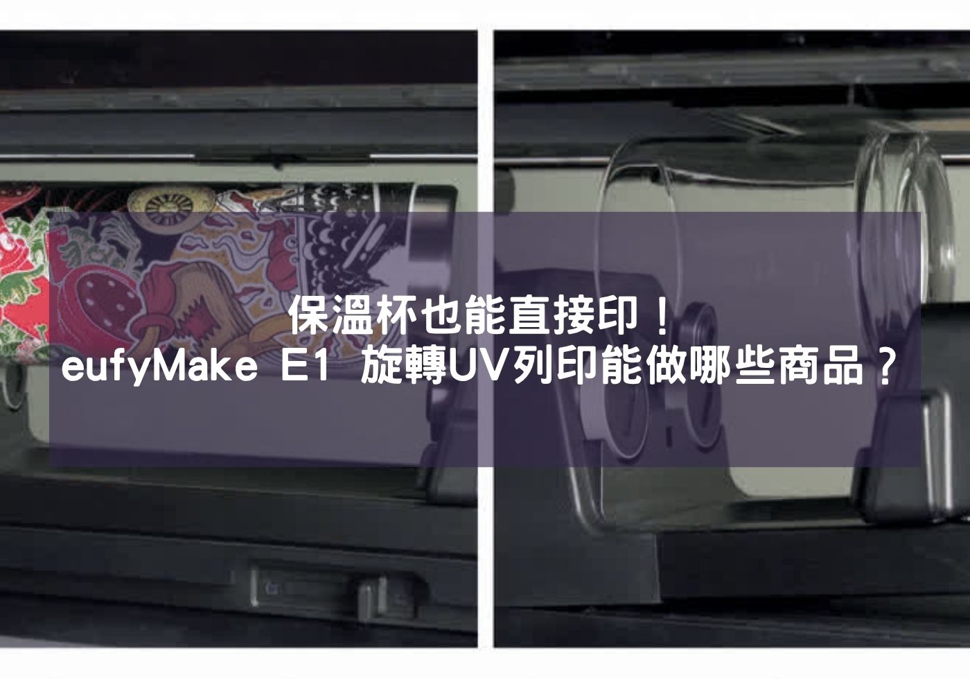 保溫杯也能直接印！eufyMake E1 旋轉UV列印能做哪些商品？